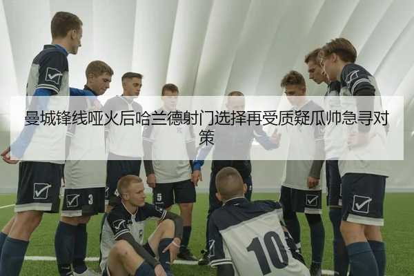 曼城锋线哑火后哈兰德射门选择再受质疑瓜帅急寻对策 | Kaiyun