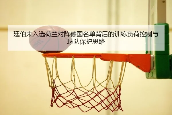 廷伯未入选荷兰对阵德国名单背后的训练负荷控制与球队保护思路（Kaiyun）